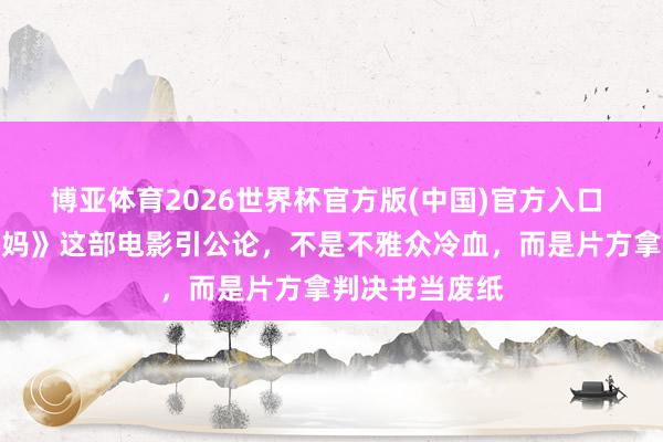 博亚体育2026世界杯官方版(中国)官方入口 《监狱来的姆妈》这部电影引公论，不是不雅众冷血，而是片方拿判决书当废纸