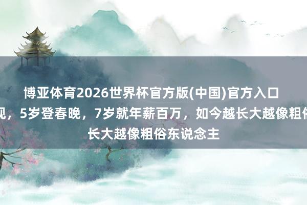 博亚体育2026世界杯官方版(中国)官方入口 三岁上央视，5岁登春晚，7岁就年薪百万，如今越长大越像粗俗东说念主