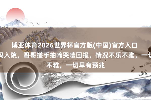 博亚体育2026世界杯官方版(中国)官方入口 全红婵姆妈入院，哥哥搓手抽啼哭噎回报，情况不乐不雅，一切早有预兆