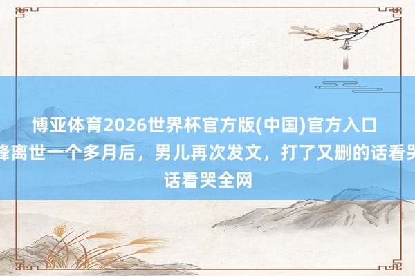 博亚体育2026世界杯官方版(中国)官方入口 张雪峰离世一个多月后，男儿再次发文，打了又删的话看哭全网