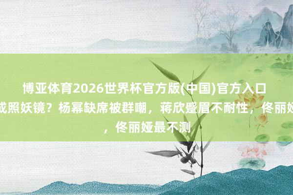 博亚体育2026世界杯官方版(中国)官方入口 大合照成照妖镜？杨幂缺席被群嘲，蒋欣蹙眉不耐性，佟丽娅最不测