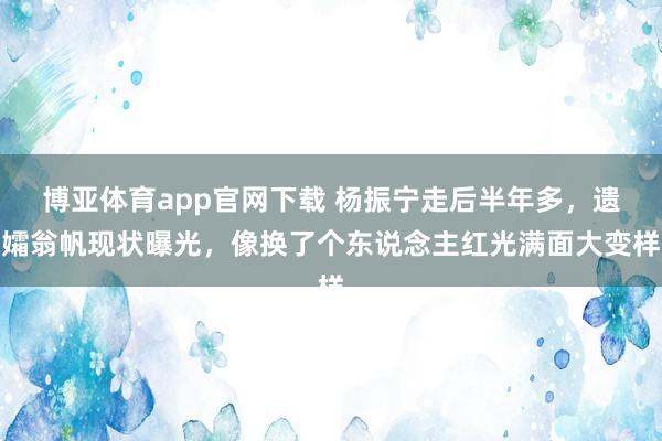 博亚体育app官网下载 杨振宁走后半年多，遗孀翁帆现状曝光，像换了个东说念主红光满面大变样