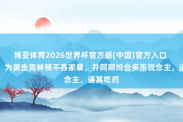 博亚体育2026世界杯官方版(中国)官方入口 希拉里：为袭击克林顿不吝家暴，并同期鸠合多东说念主，逼其吃药