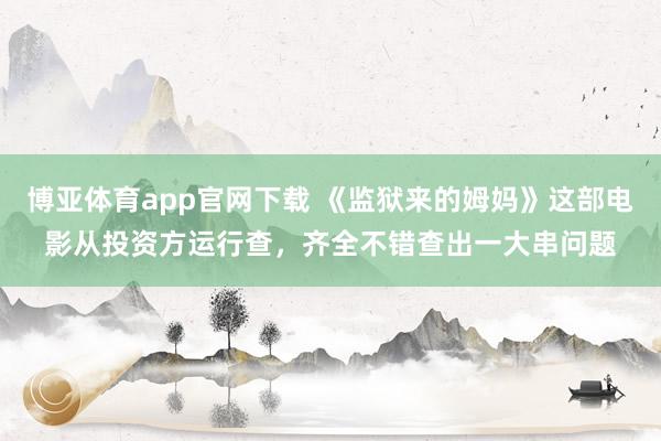 博亚体育app官网下载 《监狱来的姆妈》这部电影从投资方运行查，齐全不错查出一大串问题