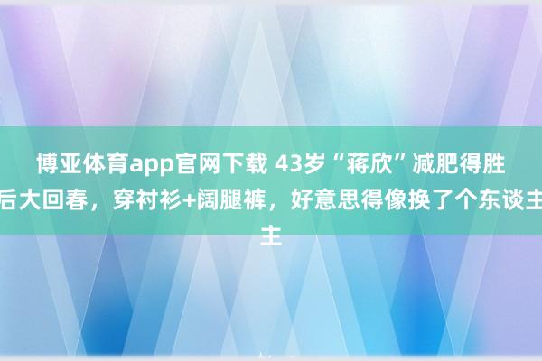博亚体育app官网下载 43岁“蒋欣”减肥得胜后大回春，穿衬衫+阔腿裤，好意思得像换了个东谈主