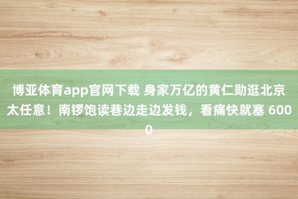 博亚体育app官网下载 身家万亿的黄仁勋逛北京太任意！南锣饱读巷边走边发钱，看痛快就塞 600