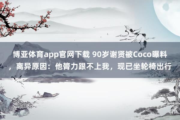 博亚体育app官网下载 90岁谢贤被Coco曝料，离异原因：他膂力跟不上我，现已坐轮椅出行