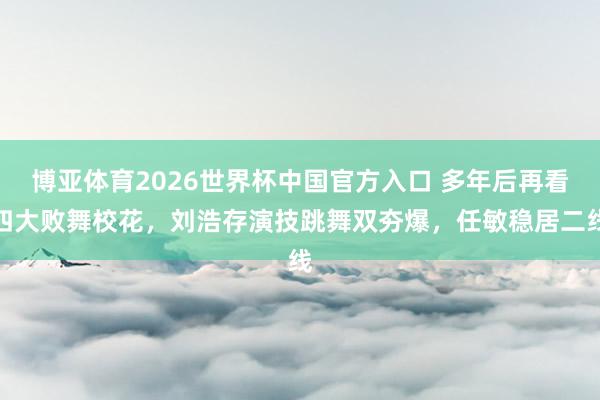 博亚体育2026世界杯中国官方入口 多年后再看四大败舞校花，刘浩存演技跳舞双夯爆，任敏稳居二线