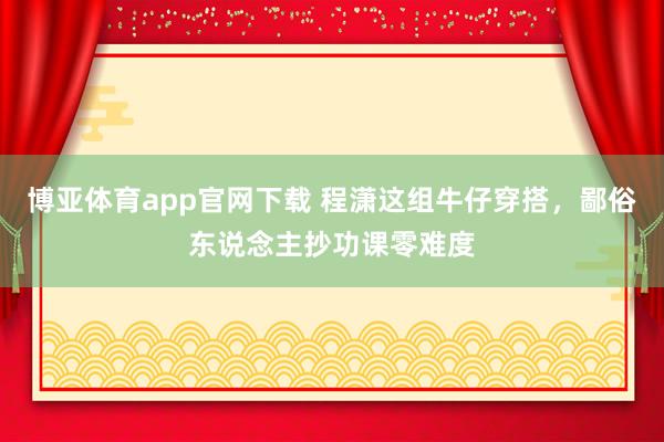 博亚体育app官网下载 程潇这组牛仔穿搭，鄙俗东说念主抄功课零难度