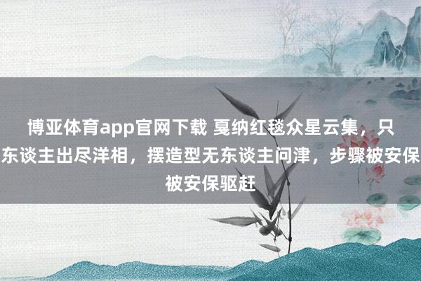 博亚体育app官网下载 戛纳红毯众星云集，只有一东谈主出尽洋相，摆造型无东谈主问津，步骤被安保驱赶