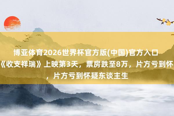博亚体育2026世界杯官方版(中国)官方入口 2亿资本，《收支祥瑞》上映第3天，票房跌至8万，片方亏到怀疑东谈主生