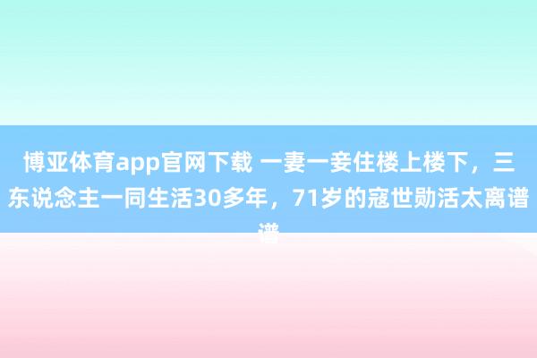 博亚体育app官网下载 一妻一妾住楼上楼下，三东说念主一同生活30多年，71岁的寇世勋活太离谱