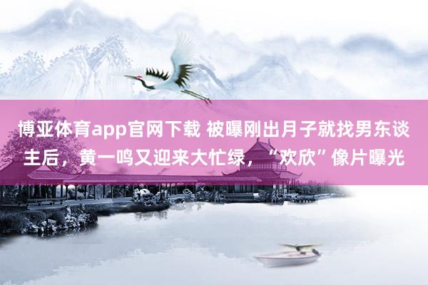 博亚体育app官网下载 被曝刚出月子就找男东谈主后，黄一鸣又迎来大忙绿，“欢欣”像片曝光