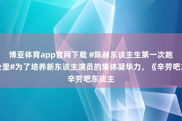 博亚体育app官网下载 #陈赫东谈主生第一次跑了五公里#为了培养新东谈主演员的集体凝华力，《辛劳吧东谈主