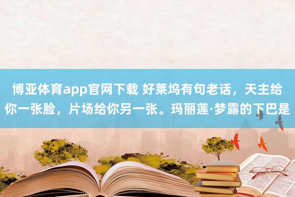 博亚体育app官网下载 好莱坞有句老话，天主给你一张脸，片场给你另一张。玛丽莲·梦露的下巴是