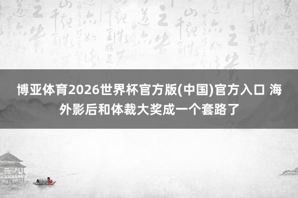 博亚体育2026世界杯官方版(中国)官方入口 海外影后和体裁大奖成一个套路了