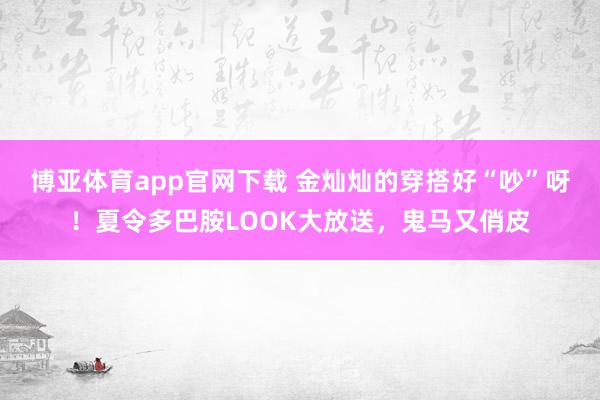 博亚体育app官网下载 金灿灿的穿搭好“吵”呀！夏令多巴胺LOOK大放送，鬼马又俏皮