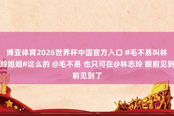 博亚体育2026世界杯中国官方入口 #毛不易叫林志玲姐姐#这么的 @毛不易 也只可在@林志玲 眼前见到了