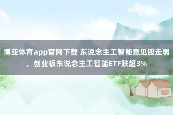 博亚体育app官网下载 东说念主工智能意见股走弱，创业板东说念主工智能ETF跌超3%