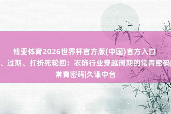 博亚体育2026世界杯官方版(中国)官方入口 破解上新、过期、打折死轮回：衣饰行业穿越周期的常青密码|久谦中台
