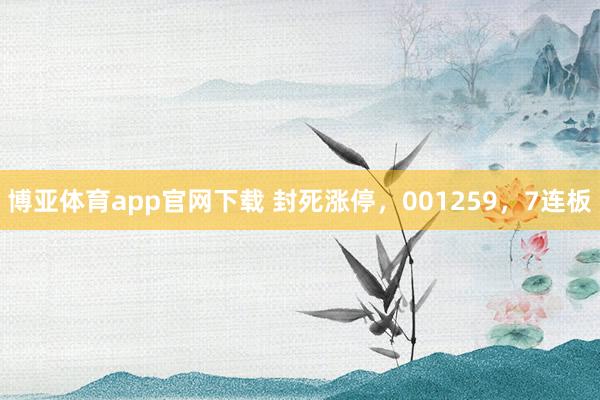 博亚体育app官网下载 封死涨停，001259，7连板