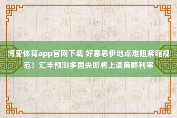 博亚体育app官网下载 好意思伊地点难阻紧缩规范！汇丰预测多国央即将上调策略利率