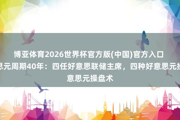 博亚体育2026世界杯官方版(中国)官方入口 好意思元周期40年：四任好意思联储主席，四种好意思元操盘术