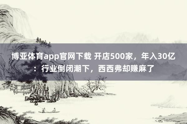 博亚体育app官网下载 开店500家，年入30亿：行业倒闭潮下，西西弗却赚麻了