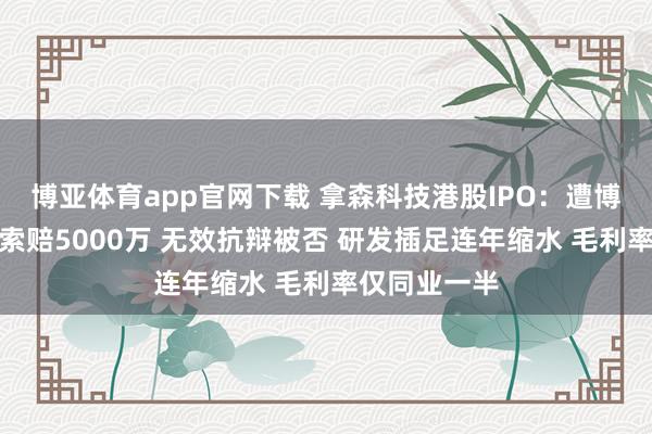 博亚体育app官网下载 拿森科技港股IPO：遭博世专利狙击索赔5000万 无效抗辩被否 研发插足连年缩水 毛利率仅同业一半