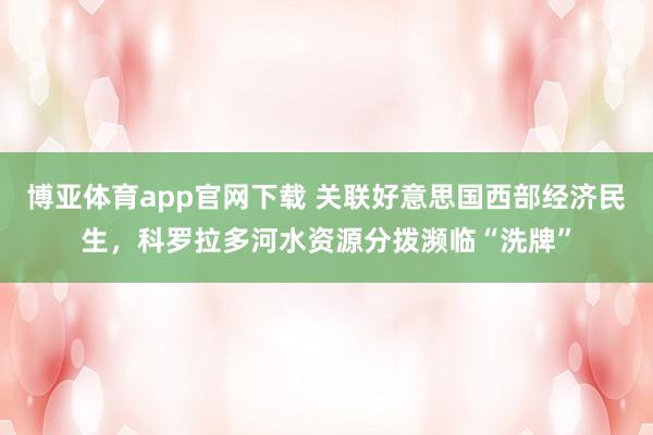 博亚体育app官网下载 关联好意思国西部经济民生，科罗拉多河水资源分拨濒临“洗牌”