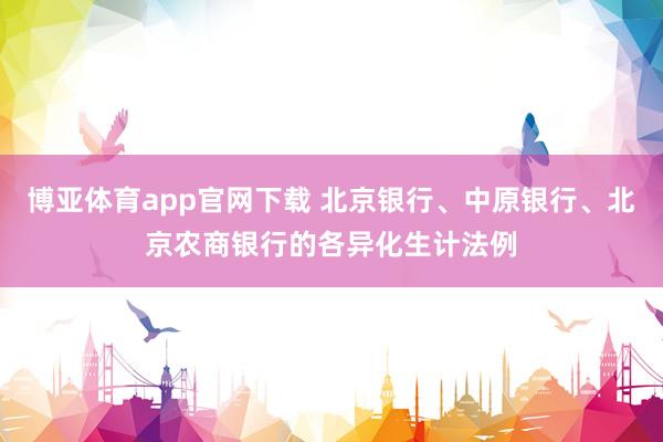 博亚体育app官网下载 北京银行、中原银行、北京农商银行的各异化生计法例