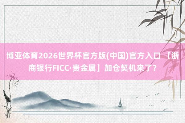 博亚体育2026世界杯官方版(中国)官方入口 【浙商银行FICC·贵金属】加仓契机来了？