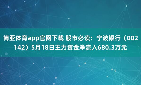 博亚体育app官网下载 股市必读：宁波银行（002142）5月18日主力资金净流入680.3万元