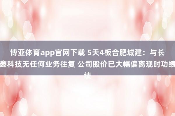 博亚体育app官网下载 5天4板合肥城建：与长鑫科技无任何业务往复 公司股价已大幅偏离现时功绩