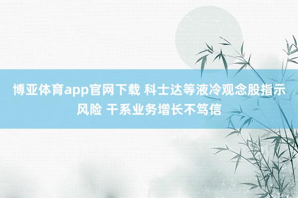 博亚体育app官网下载 科士达等液冷观念股指示风险 干系业务增长不笃信