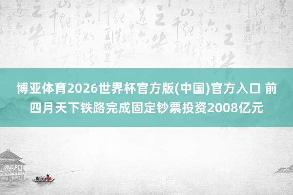博亚体育2026世界杯官方版(中国)官方入口 前四月天下铁路完成固定钞票投资2008亿元