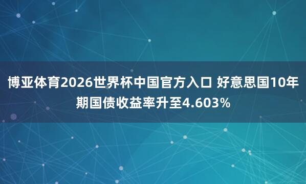 博亚体育2026世界杯中国官方入口 好意思国10年期国债收益率升至4.603%
