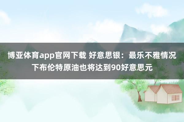 博亚体育app官网下载 好意思银：最乐不雅情况下布伦特原油也将达到90好意思元