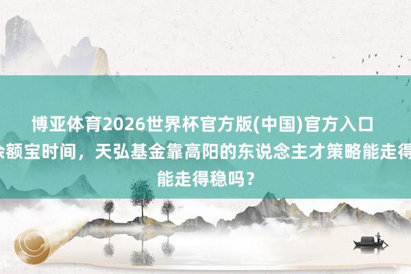 博亚体育2026世界杯官方版(中国)官方入口 告别余额宝时间，天弘基金靠高阳的东说念主才策略能走得稳吗？