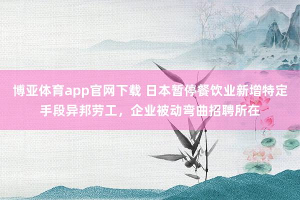 博亚体育app官网下载 日本暂停餐饮业新增特定手段异邦劳工，企业被动弯曲招聘所在