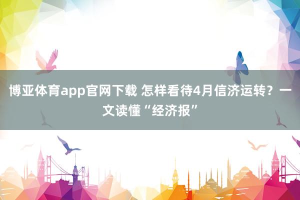 博亚体育app官网下载 怎样看待4月信济运转？一文读懂“经济报”
