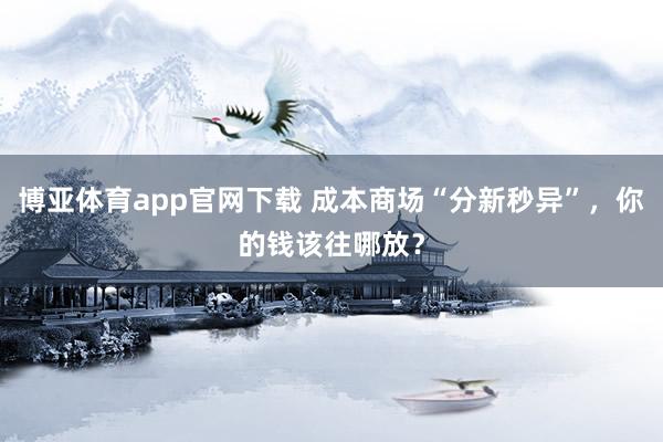 博亚体育app官网下载 成本商场“分新秒异”，你的钱该往哪放？