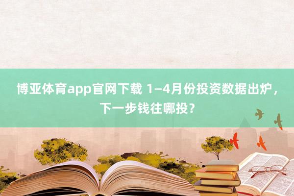 博亚体育app官网下载 1—4月份投资数据出炉，下一步钱往哪投？
