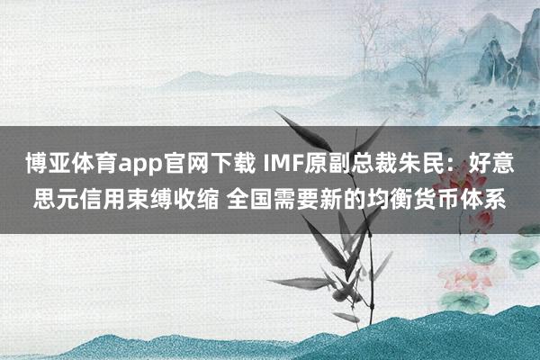 博亚体育app官网下载 IMF原副总裁朱民：好意思元信用束缚收缩 全国需要新的均衡货币体系