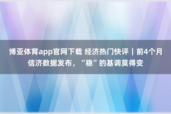 博亚体育app官网下载 经济热门快评｜前4个月信济数据发布，“稳”的基调莫得变