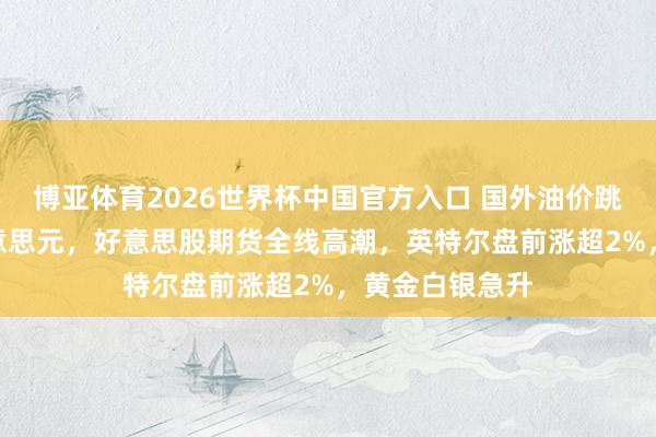 博亚体育2026世界杯中国官方入口 国外油价跳水失守100好意思元，好意思股期货全线高潮，英特尔盘前涨超2%，黄金白银急升