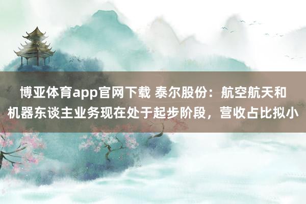 博亚体育app官网下载 泰尔股份：航空航天和机器东谈主业务现在处于起步阶段，营收占比拟小