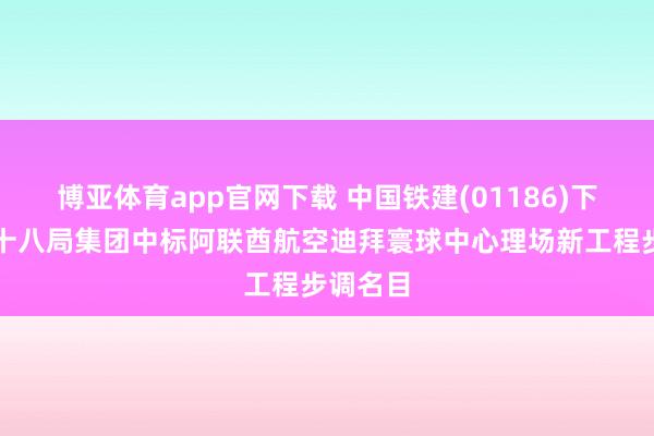 博亚体育app官网下载 中国铁建(01186)下属中铁十八局集团中标阿联酋航空迪拜寰球中心理场新工程步调名目
