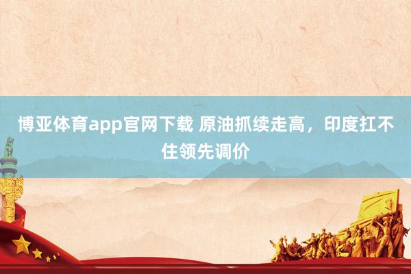 博亚体育app官网下载 原油抓续走高，印度扛不住领先调价