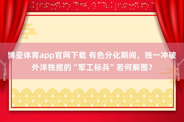 博亚体育app官网下载 有色分化期间，独一冲破外洋独揽的“军工标兵”若何解围？
